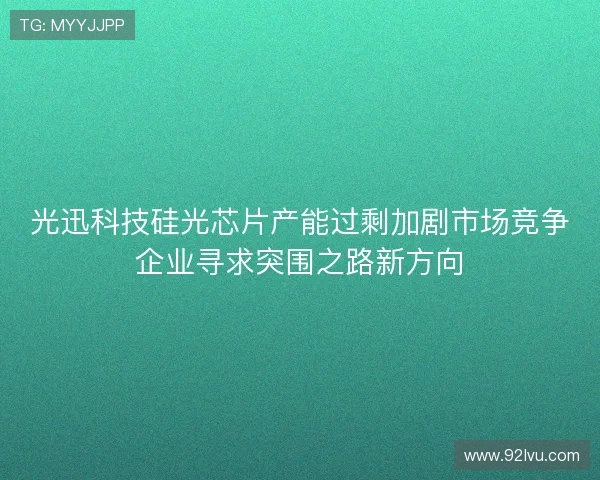 光迅科技硅光芯片产能过剩加剧市场竞争企业寻求突围之路新方向