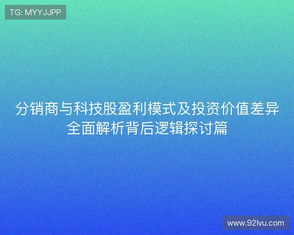 分销商与科技股盈利模式及投资价值差异全面解析背后逻辑探讨篇 分销商与科技股盈利模式及投资价值差异全面解析背后逻辑探讨篇