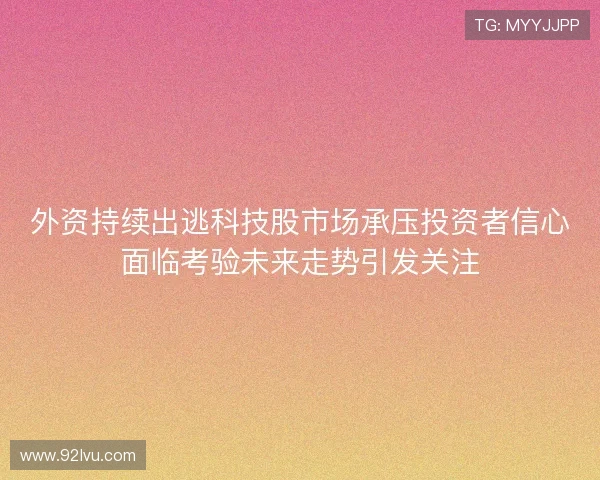 外资持续出逃科技股市场承压投资者信心面临考验未来走势引发关注 外资持续出逃科技股市场承压投资者信心面临考验未来走势引发关注